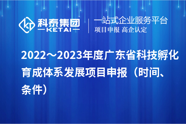 2022～2023年度廣東省科技孵化育成體系發(fā)展項(xiàng)目申報(bào)（時(shí)間、條件）