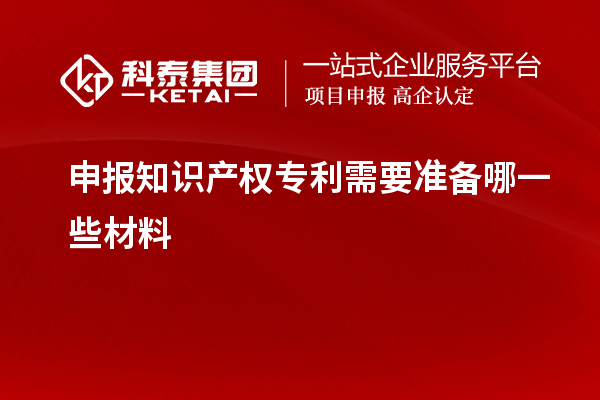 申報(bào)知識(shí)產(chǎn)權(quán)專利需要準(zhǔn)備哪一些材料