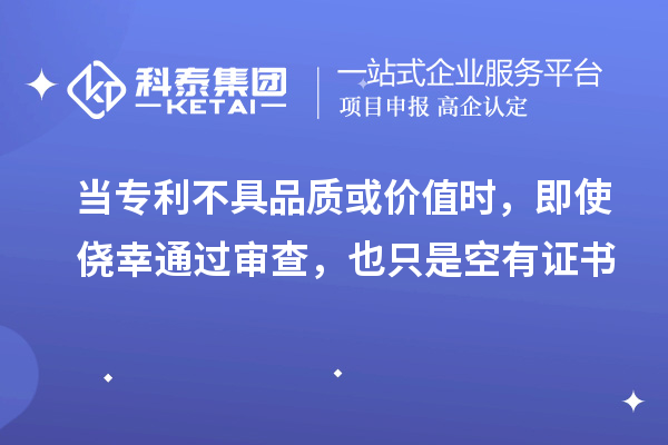 當(dāng)專利不具品質(zhì)或價(jià)值時(shí)，即使僥幸通過審查，也只是空有證書