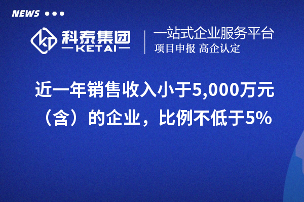 近一年銷售收入小于5,000萬元（含）的企業(yè)，比例不低于5%