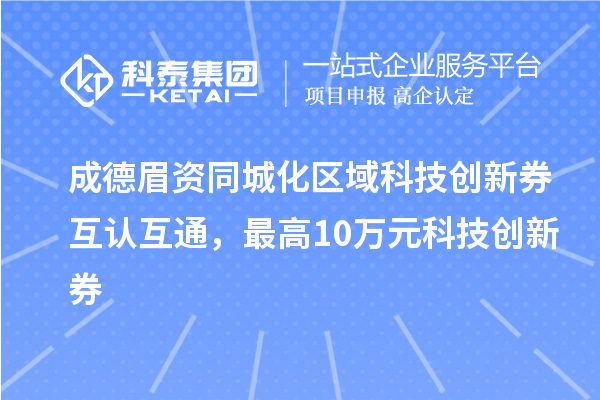 成德眉資同城化區(qū)域科技創(chuàng)新券互認(rèn)互通，最高10萬元科技創(chuàng)新券