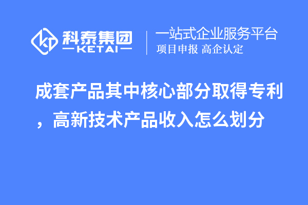 成套產(chǎn)品其中核心部分取得專利，高新技術(shù)產(chǎn)品收入怎么劃分