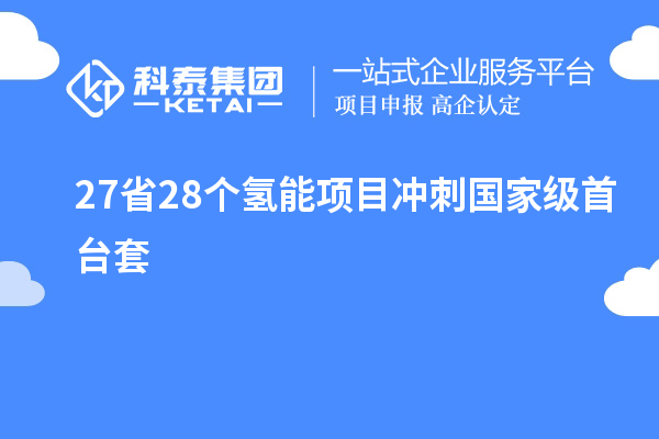27省28個(gè)氫能項(xiàng)目沖刺國(guó)家級(jí)<a href=http://www.hsloq2267.cn/stt/ target=_blank class=infotextkey>首臺(tái)套</a>