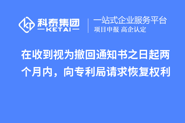 在收到視為撤回通知書之日起兩個(gè)月內(nèi)，向?qū)＠终埱蠡謴?fù)權(quán)利