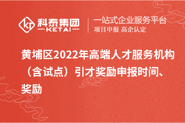 黃埔區(qū)2022年高端人才服務(wù)機(jī)構(gòu)（含試點(diǎn)）引才獎勵申報(bào)時間、獎勵