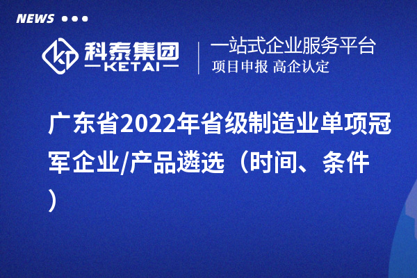 廣東省2022年省級制造業(yè)單項冠軍企業(yè)/產(chǎn)品遴選（時間、條件）