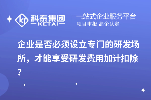 企業(yè)是否必須設(shè)立專門的研發(fā)場所，才能享受研發(fā)費(fèi)用加計(jì)扣除？