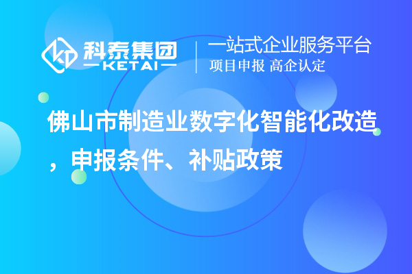 佛山市制造業(yè)數(shù)字化智能化改造，申報條件、補(bǔ)貼政策