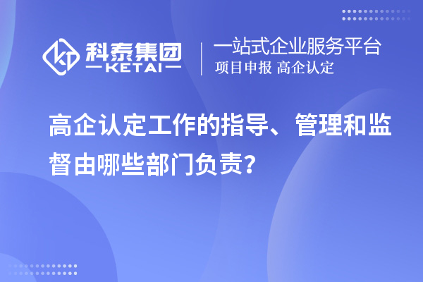 高企認定工作的指導、管理和監(jiān)督由哪些部門負責？