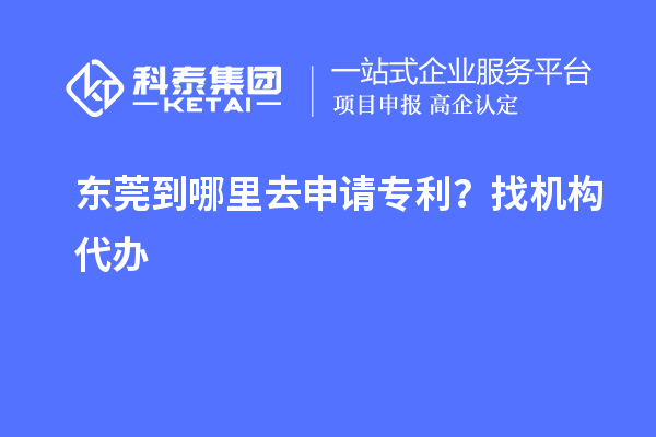 東莞到哪里去申請專利？找機(jī)構(gòu)代辦