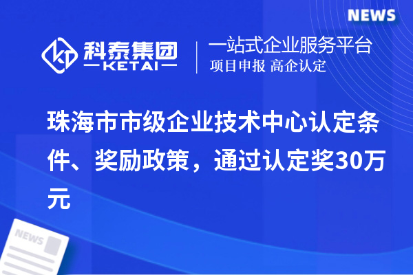 珠海市市級企業(yè)技術(shù)中心認定條件、獎勵政策，通過認定獎30萬元