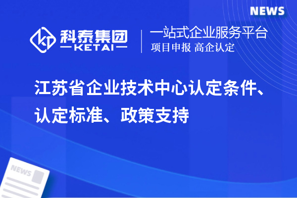 江蘇省企業(yè)技術(shù)中心認定條件、認定標準、政策支持