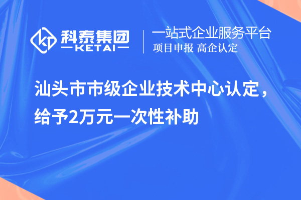 汕頭市市級企業(yè)技術(shù)中心認(rèn)定，給予2萬元一次性補(bǔ)助