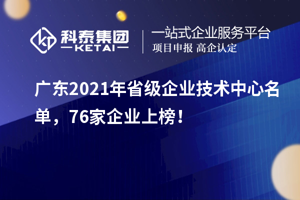 廣東2021年省級企業(yè)技術(shù)中心名單，76家企業(yè)上榜！