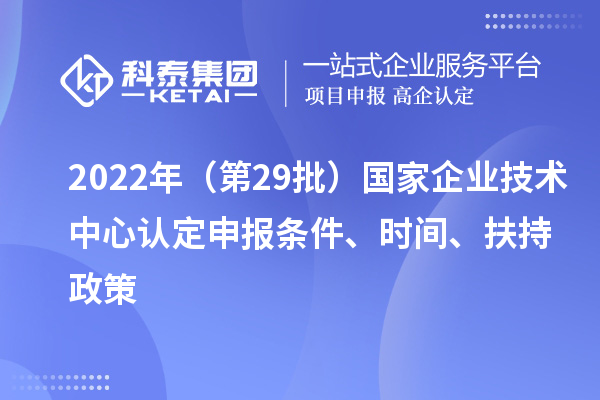 2022年（第29批）國家企業(yè)技術(shù)中心認(rèn)定申報條件、時間、扶持政策