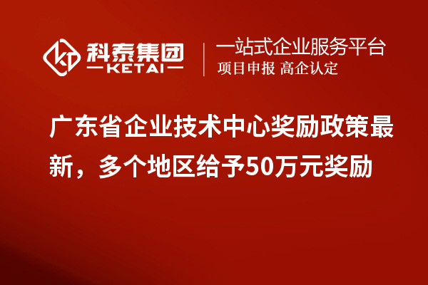 廣東省企業(yè)技術(shù)中心獎勵政策最新，多個地區(qū)給予50萬元獎勵
