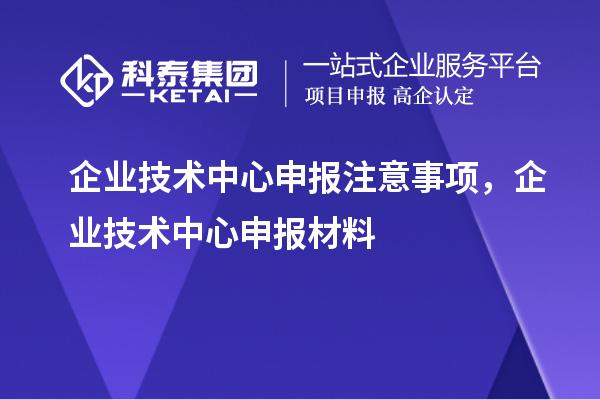 企業(yè)技術(shù)中心申報(bào)注意事項(xiàng)，企業(yè)技術(shù)中心申報(bào)材料