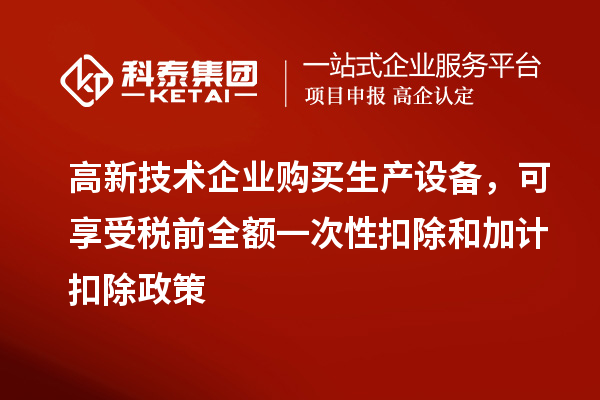 高新技術(shù)企業(yè)購(gòu)買生產(chǎn)設(shè)備，可享受稅前全額一次性扣除和加計(jì)扣除政策