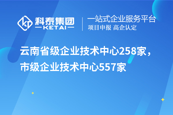 云南省級企業(yè)技術(shù)中心258家，市級企業(yè)技術(shù)中心557家