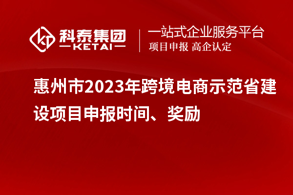 惠州市2023年跨境電商示范省建設(shè)項(xiàng)目申報(bào)時(shí)間、獎(jiǎng)勵(lì)