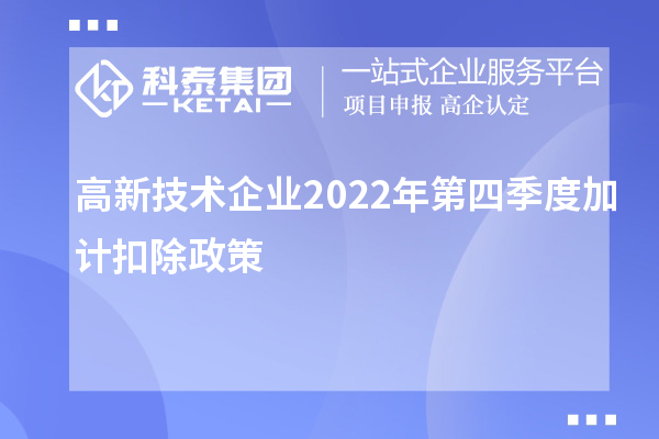 高新技術(shù)企業(yè)2022年第四季度<a href=http://www.hsloq2267.cn/fuwu/jiajikouchu.html target=_blank class=infotextkey>加計(jì)扣除</a>政策