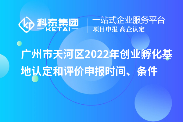 廣州市天河區(qū)2022年創(chuàng)業(yè)孵化基地認(rèn)定和評價申報時間、條件