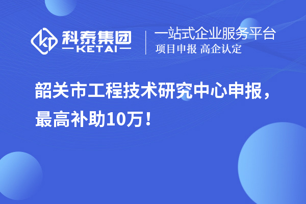 韶關(guān)市工程技術(shù)研究中心申報(bào)，最高補(bǔ)助10萬(wàn)！