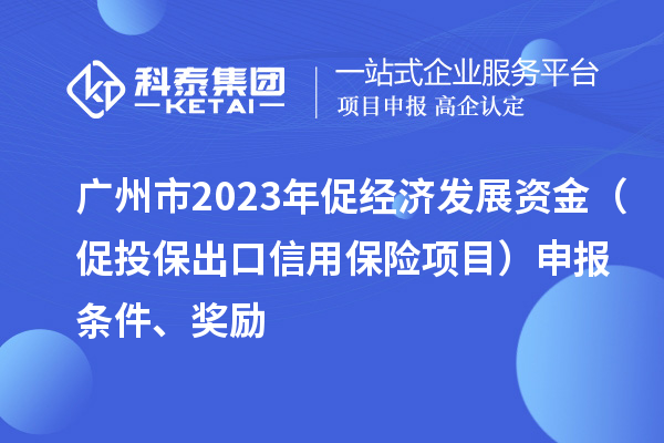 廣州市2023年促經(jīng)濟發(fā)展資金（促投保出口信用保險項目）申報條件、獎勵
