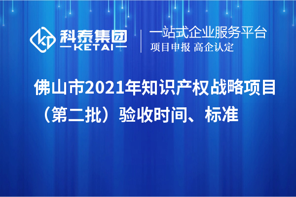 佛山市2021年知識產(chǎn)權(quán)戰(zhàn)略項(xiàng)目（第二批）驗(yàn)收時間、標(biāo)準(zhǔn)