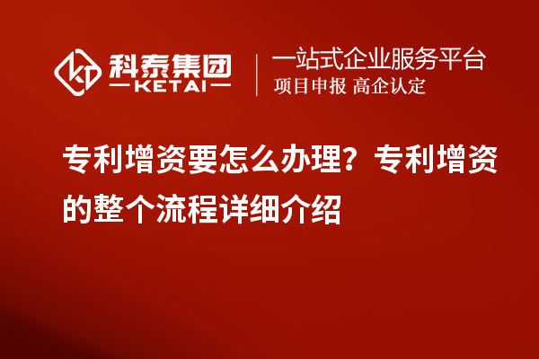 專(zhuān)利增資要怎么辦理？專(zhuān)利增資的整個(gè)流程詳細(xì)介紹