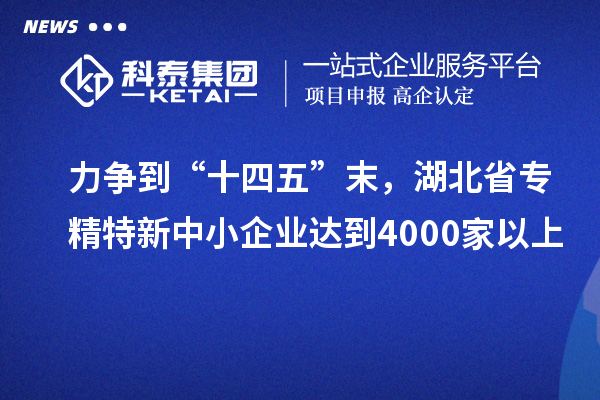 力爭到“十四五”末，湖北省專精特新中小企業(yè)達到4000家以上