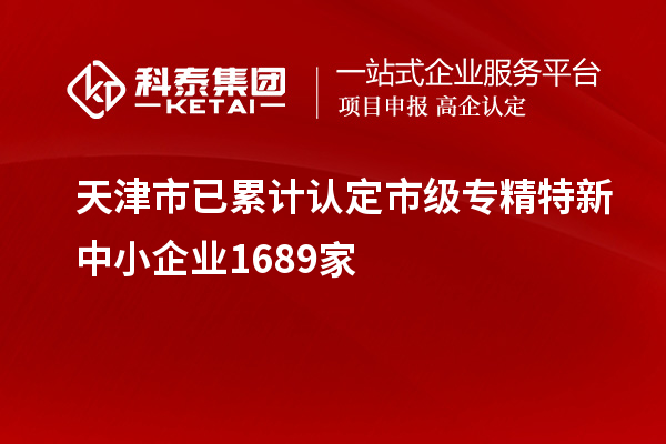 天津市已累計認定市級專精特新中小企業(yè)1689家