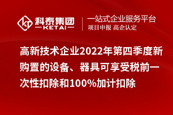 高新技術(shù)企業(yè)2022年第四季度新購置的設(shè)備、器具可享受稅前一次性扣除和100%加計扣除