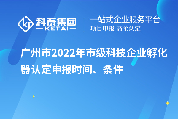 廣州市2022年市級科技企業(yè)孵化器認定申報時間、條件