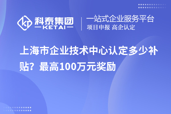 上海市企業(yè)技術(shù)中心認(rèn)定多少補(bǔ)貼？最高100萬(wàn)元獎(jiǎng)勵(lì)