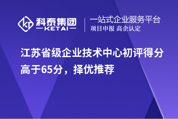 江蘇省級企業(yè)技術中心初評得分高于65分，擇優(yōu)推薦