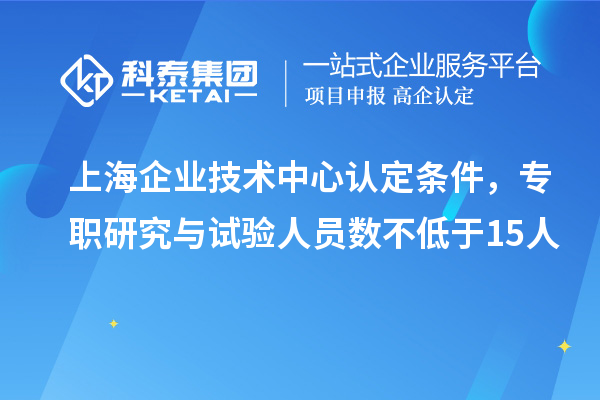 上海企業(yè)技術(shù)中心認(rèn)定條件，專職研究與試驗人員數(shù)不低于15人