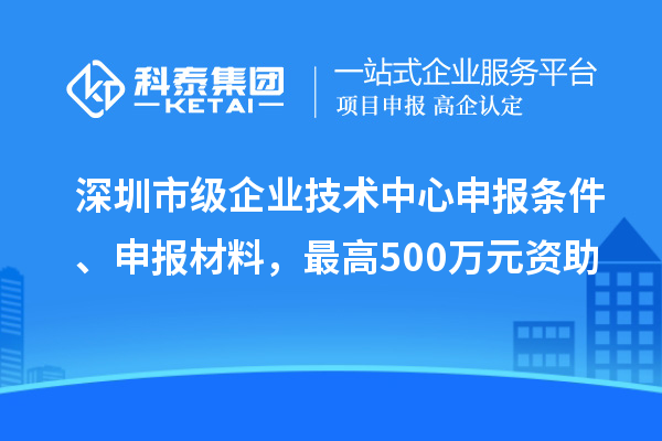 深圳市級(jí)企業(yè)技術(shù)中心申報(bào)條件、申報(bào)材料，最高500萬(wàn)元資助
