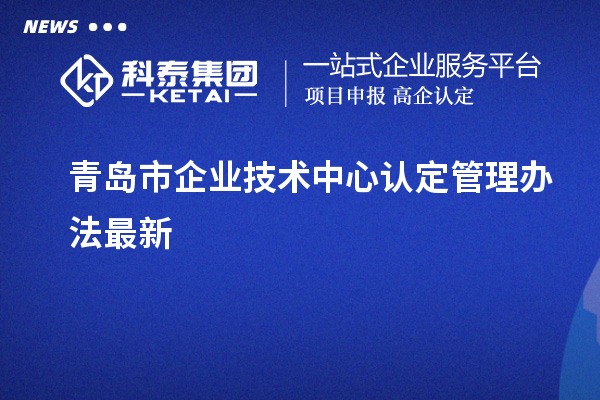 青島市企業(yè)技術(shù)中心認定管理辦法最新