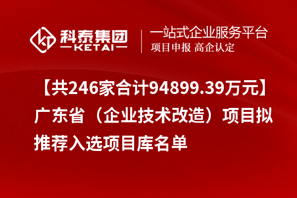 【共246家合計94899.39萬元】廣東?。ㄆ髽I(yè)技術(shù)改造）項目擬推薦入選項目庫名單