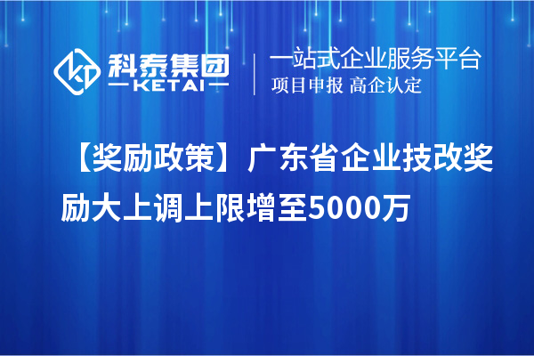 【獎勵政策】廣東省企業(yè)<a href=http://www.hsloq2267.cn/fuwu/jishugaizao.html target=_blank class=infotextkey>技改</a>獎勵大上調(diào)上限增至5000萬