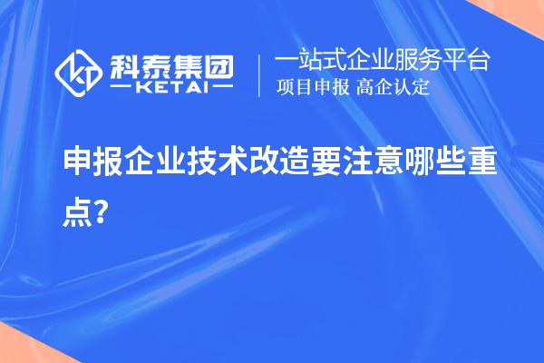 申報(bào)企業(yè)技術(shù)改造要注意哪些重點(diǎn)？
