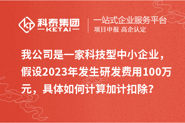 我公司是一家科技型中小企業(yè)，假設(shè)2023年發(fā)生研發(fā)費(fèi)用100萬元，具體如何計(jì)算加計(jì)扣除？