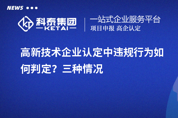 高新技術(shù)企業(yè)認(rèn)定中違規(guī)行為如何判定？三種情況