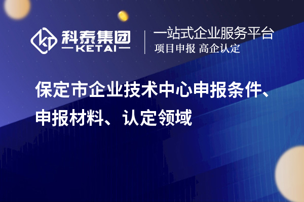 保定市企業(yè)技術(shù)中心申報條件、申報材料、認(rèn)定領(lǐng)域