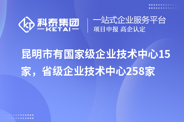 昆明市有國家級企業(yè)技術(shù)中心15家，省級企業(yè)技術(shù)中心258家