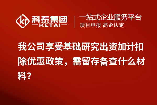 我公司享受基礎(chǔ)研究出資加計扣除優(yōu)惠政策，需留存?zhèn)洳槭裁床牧希? style=
