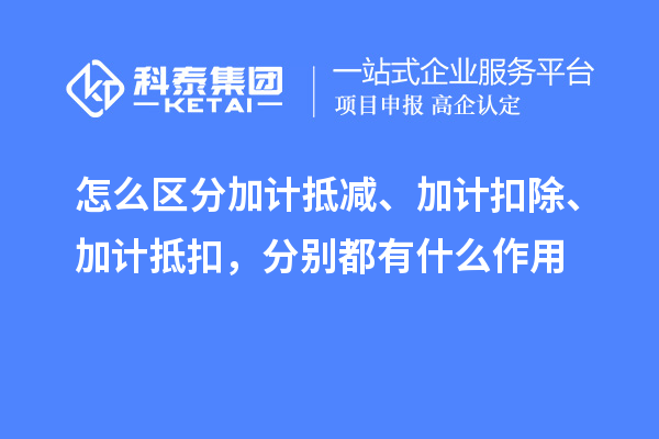 怎么區(qū)分加計抵減、加計扣除、加計抵扣，分別都有什么作用