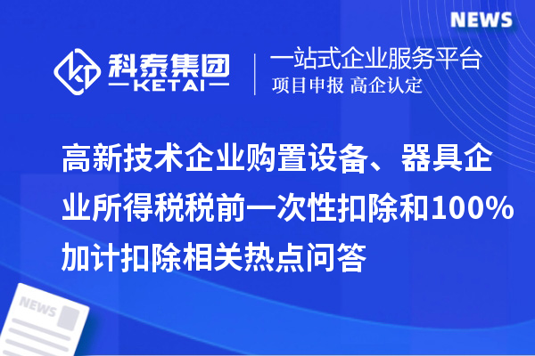 高新技術(shù)企業(yè)購(gòu)置設(shè)備、器具企業(yè)所得稅稅前一次性扣除和100%加計(jì)扣除相關(guān)熱點(diǎn)問(wèn)答