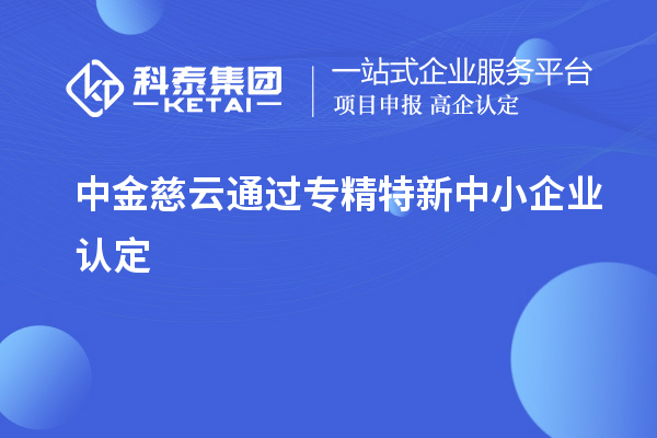 中金慈云通過<a href=http://www.hsloq2267.cn/fuwu/zhuanjingtexin.html target=_blank class=infotextkey>專精特新中小企業(yè)</a>認定